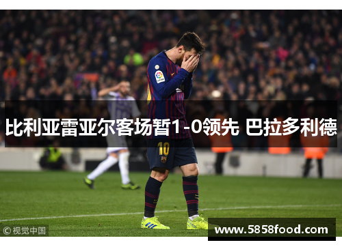 比利亚雷亚尔客场暂1-0领先 巴拉多利德