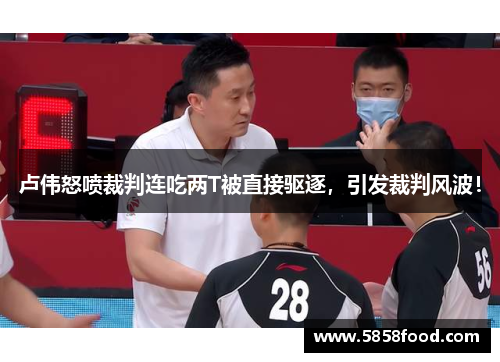 卢伟怒喷裁判连吃两T被直接驱逐，引发裁判风波！